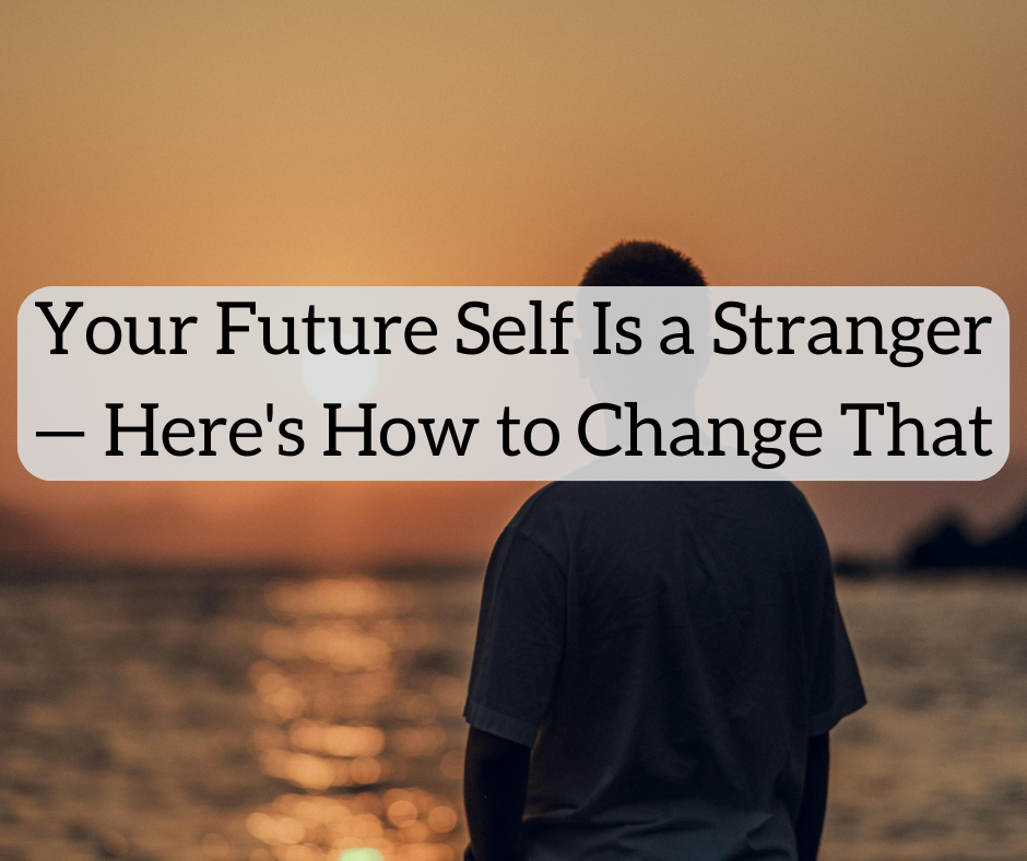Your Future Self Is a Stranger — Here’s How to Change That Your Future Self Is a Stranger — Here's How to Change That